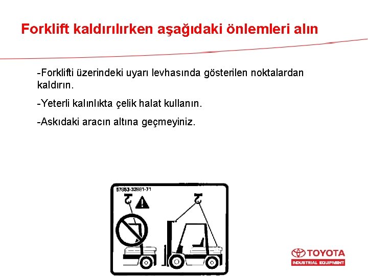 Forklift kaldırılırken aşağıdaki önlemleri alın -Forklifti üzerindeki uyarı levhasında gösterilen noktalardan kaldırın. -Yeterli kalınlıkta