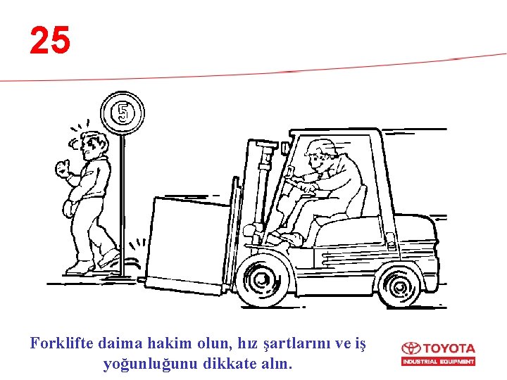 25 Forklifte daima hakim olun, hız şartlarını ve iş yoğunluğunu dikkate alın. 