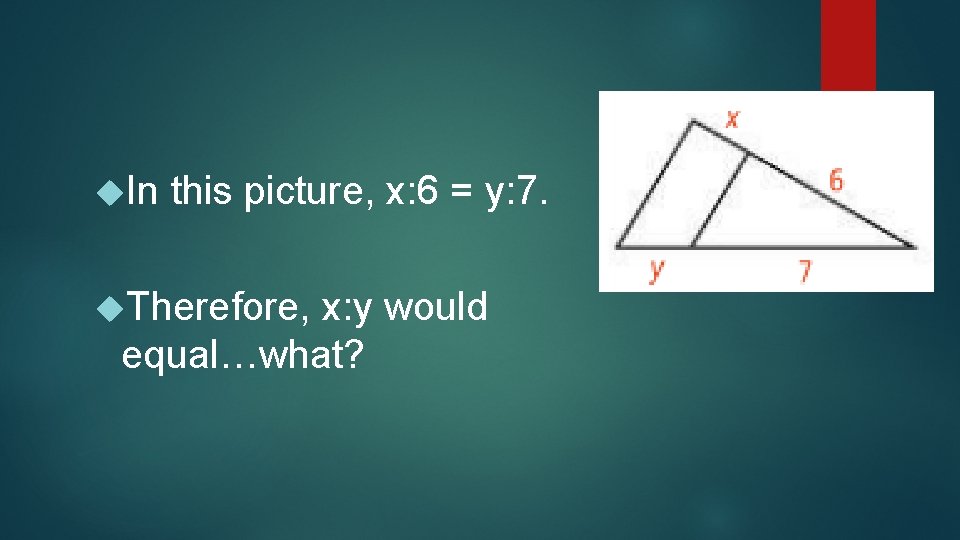  In this picture, x: 6 = y: 7. Therefore, x: y would equal…what?