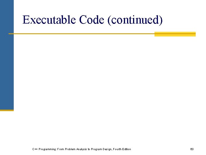 Executable Code (continued) C++ Programming: From Problem Analysis to Program Design, Fourth Edition 63 Executable Code (continued) C++ Programming: From Problem Analysis to Program Design, Fourth Edition 63