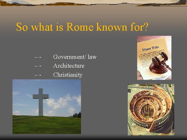 So what is Rome known for? –––- Government/ law Architecture Christianity 