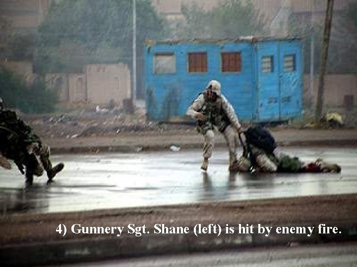 4) Gunnery Sgt. Shane (left) is hit by enemy fire. 