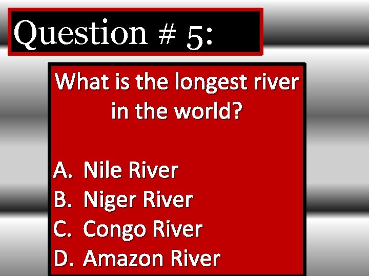 Question # 5: What is the longest river in the world? A. Nile River