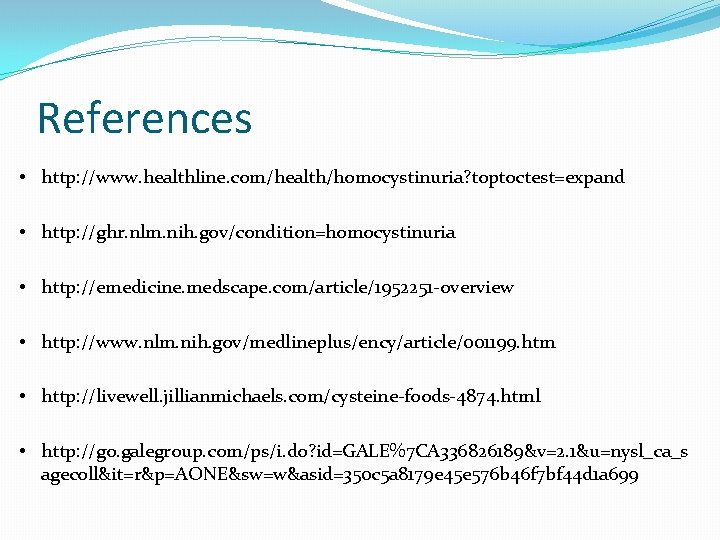 References • http: //www. healthline. com/health/homocystinuria? toptoctest=expand • http: //ghr. nlm. nih. gov/condition=homocystinuria •