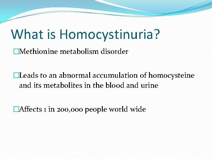 What is Homocystinuria? �Methionine metabolism disorder �Leads to an abnormal accumulation of homocysteine and