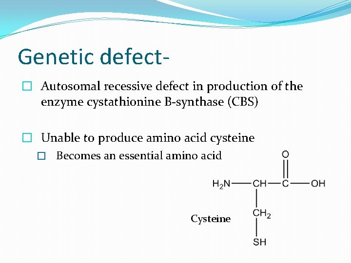 Genetic defect� Autosomal recessive defect in production of the enzyme cystathionine B-synthase (CBS) �