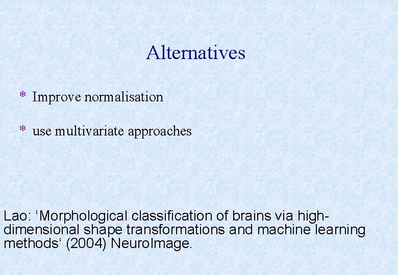 Alternatives * Improve normalisation * use multivariate approaches Lao: ‘Morphological classification of brains via
