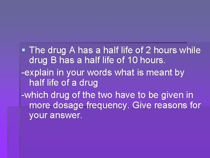 § The drug A has a half life of 2 hours while drug B