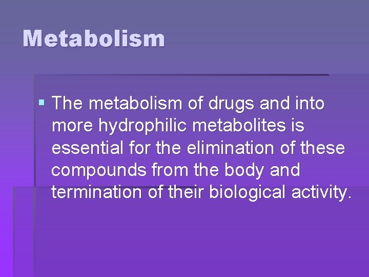 Metabolism § The metabolism of drugs and into more hydrophilic metabolites is essential for