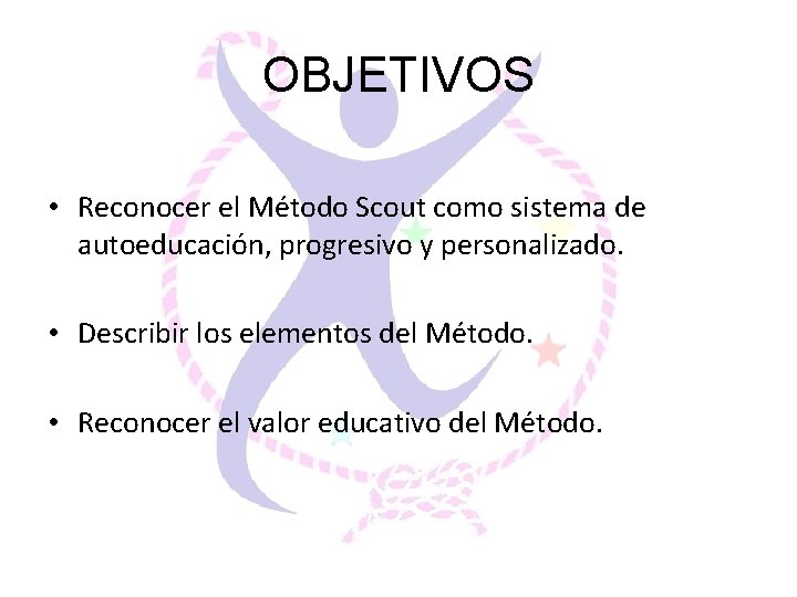 OBJETIVOS • Reconocer el Método Scout como sistema de autoeducación, progresivo y personalizado. •