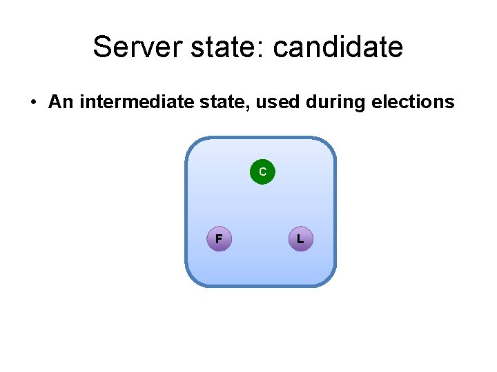 Server state: candidate • An intermediate state, used during elections C F L 