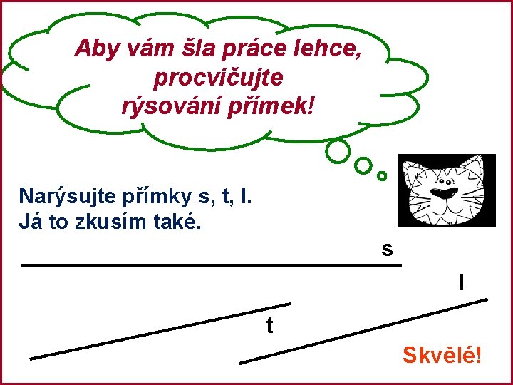 Aby vám šla práce lehce, procvičujte rýsování přímek! Narýsujte přímky s, t, l. Já