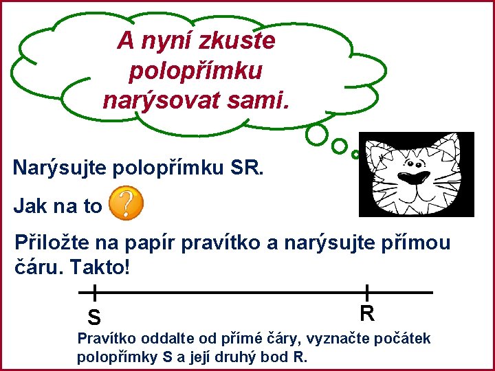 A nyní zkuste polopřímku narýsovat sami. Narýsujte polopřímku SR. Jak na to Přiložte na