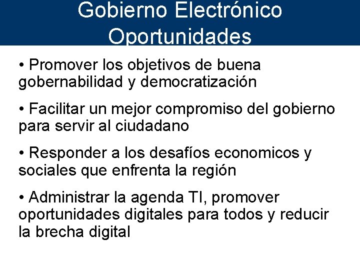 Gobierno Electrónico Oportunidades • Promover los objetivos de buena gobernabilidad y democratización • Facilitar