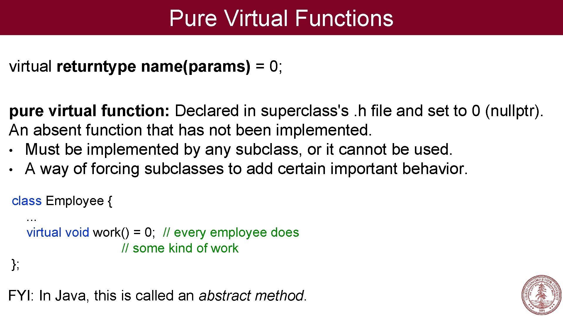 Pure Virtual Functions virtual returntype name(params) = 0; pure virtual function: Declared in superclass's.