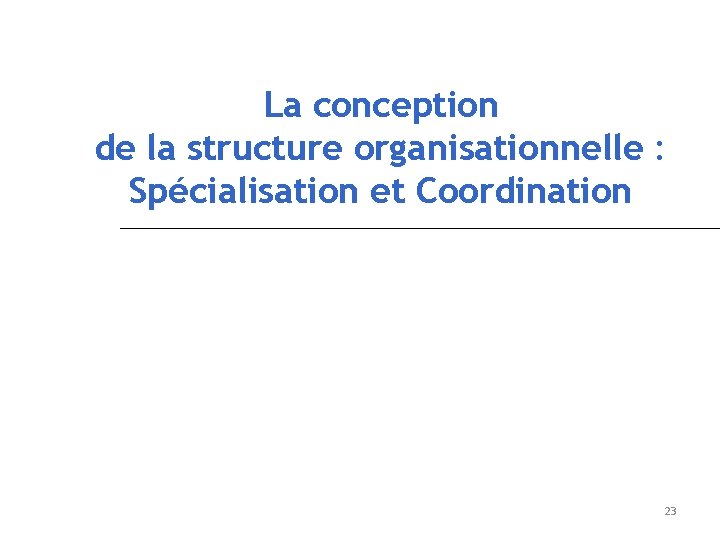 La conception de la structure organisationnelle : Spécialisation et Coordination 23 