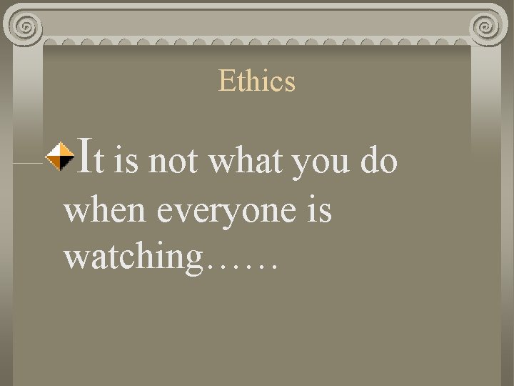 Ethics It is not what you do when everyone is watching…… 