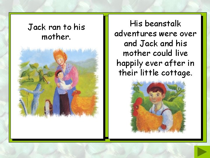 Jack ran to his mother. His beanstalk adventures were over and Jack and his