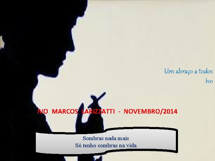 Um abraço a todos Ivo IVO MARCOS LARIZZATTI - NOVEMBRO/2014 Sombras nada mais Só