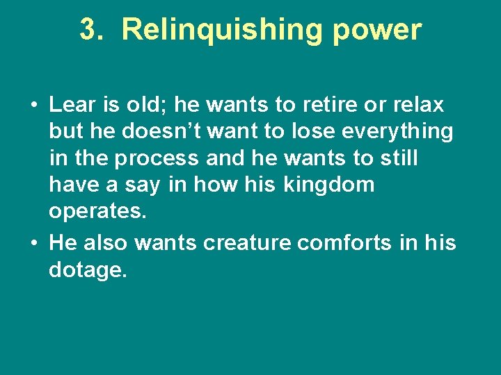 3. Relinquishing power • Lear is old; he wants to retire or relax but