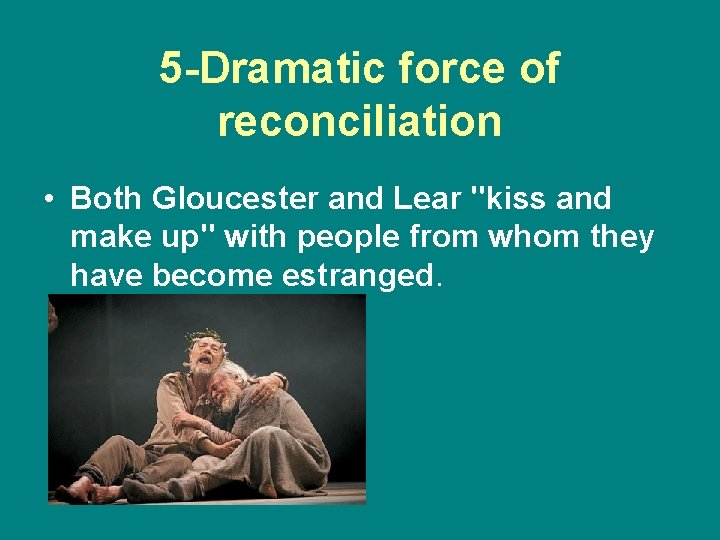 5 -Dramatic force of reconciliation • Both Gloucester and Lear "kiss and make up"
