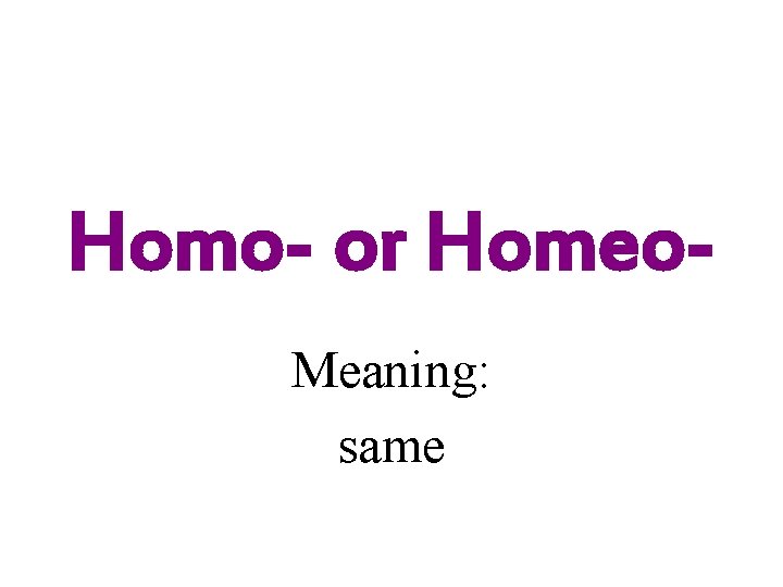 Homo- or Homeo. Meaning: same 
