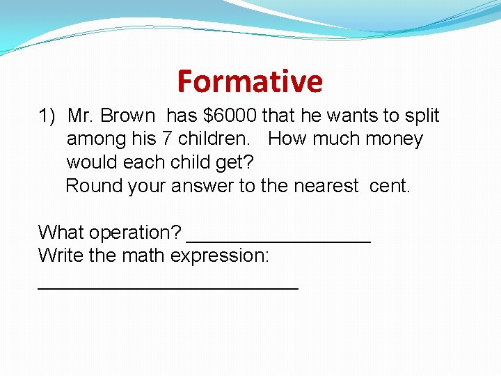 Formative 1) Mr. Brown has $6000 that he wants to split among his 7
