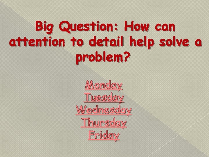 Big Question: How can attention to detail help solve a problem? Monday Tuesday Wednesday