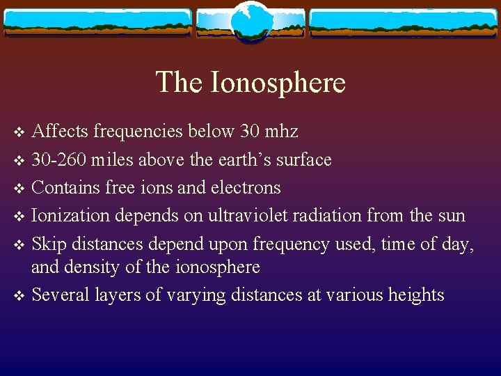 The Ionosphere Affects frequencies below 30 mhz v 30 -260 miles above the earth’s