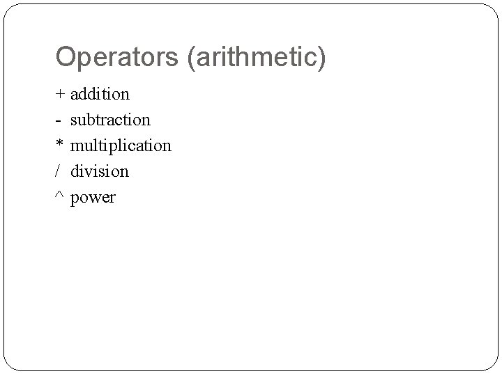 Operators (arithmetic) + addition - subtraction * multiplication / division ^ power 