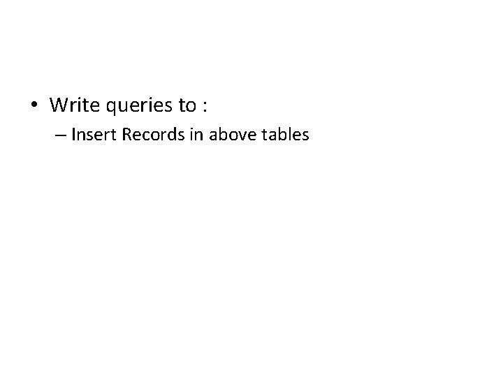 • Write queries to : – Insert Records in above tables • Write queries to : – Insert Records in above tables