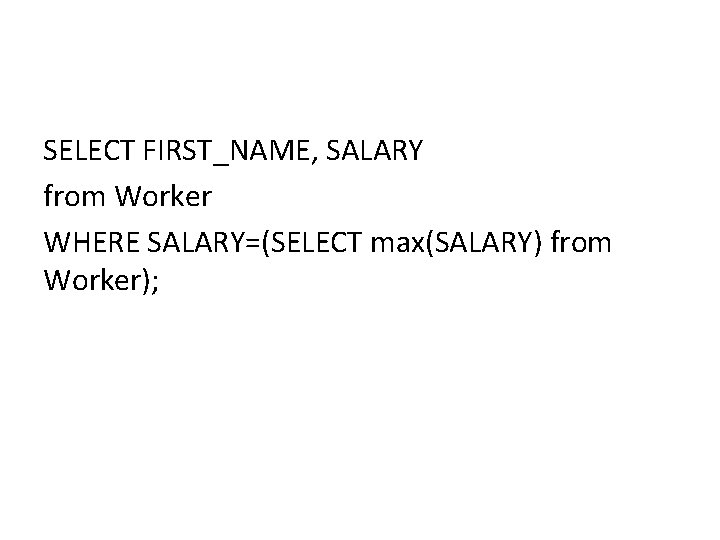 SELECT FIRST_NAME, SALARY from Worker WHERE SALARY=(SELECT max(SALARY) from Worker); SELECT FIRST_NAME, SALARY from Worker WHERE SALARY=(SELECT max(SALARY) from Worker);