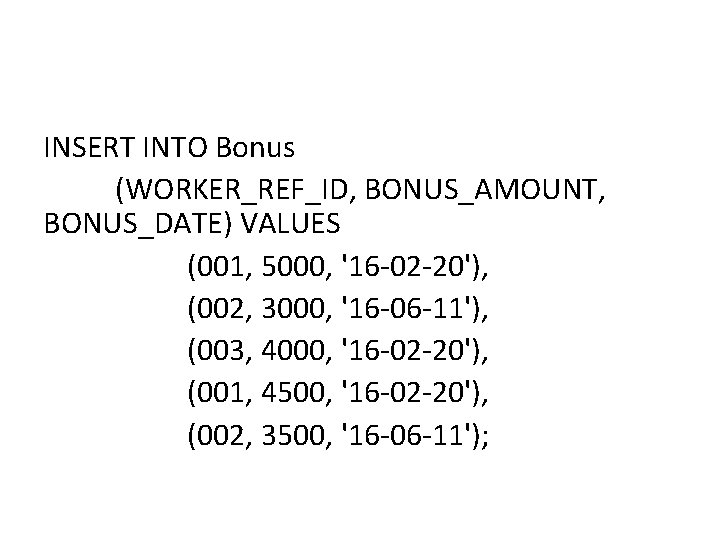 INSERT INTO Bonus (WORKER_REF_ID, BONUS_AMOUNT, BONUS_DATE) VALUES (001, 5000, '16 -02 -20'), (002, 3000, INSERT INTO Bonus (WORKER_REF_ID, BONUS_AMOUNT, BONUS_DATE) VALUES (001, 5000, '16 -02 -20'), (002, 3000,