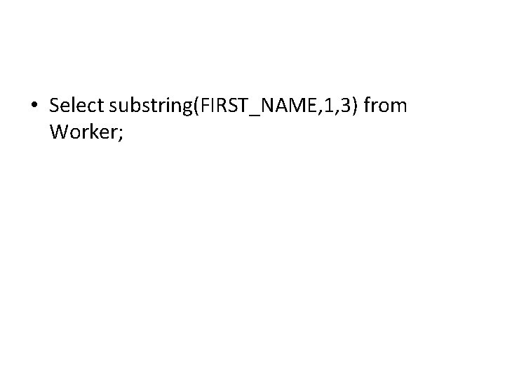 • Select substring(FIRST_NAME, 1, 3) from Worker; • Select substring(FIRST_NAME, 1, 3) from Worker;