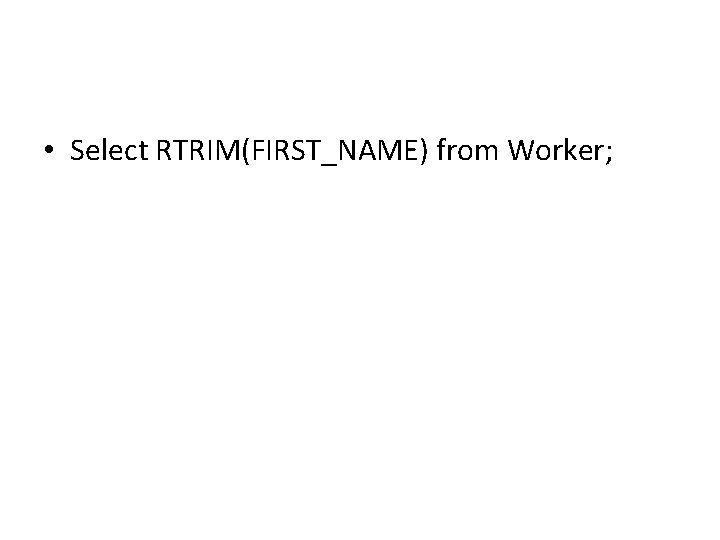 • Select RTRIM(FIRST_NAME) from Worker; • Select RTRIM(FIRST_NAME) from Worker;