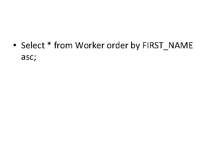 • Select * from Worker order by FIRST_NAME asc; • Select * from Worker order by FIRST_NAME asc;