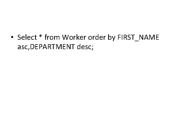 • Select * from Worker order by FIRST_NAME asc, DEPARTMENT desc; • Select * from Worker order by FIRST_NAME asc, DEPARTMENT desc;