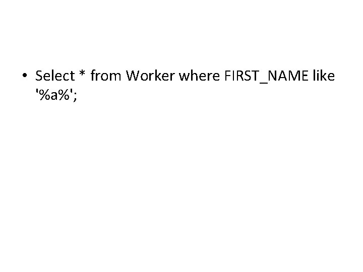 • Select * from Worker where FIRST_NAME like '%a%'; • Select * from Worker where FIRST_NAME like '%a%';