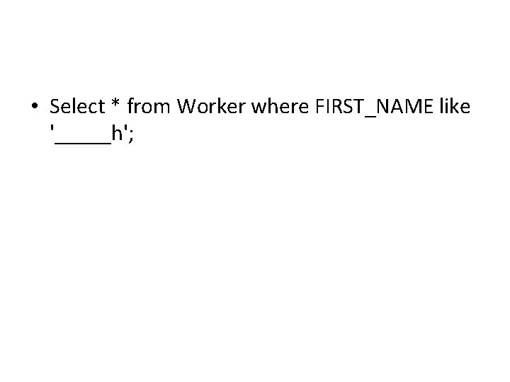 • Select * from Worker where FIRST_NAME like '_____h'; • Select * from Worker where FIRST_NAME like '_____h';