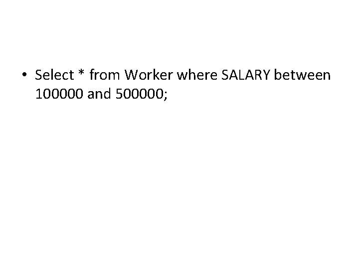 • Select * from Worker where SALARY between 100000 and 500000; • Select * from Worker where SALARY between 100000 and 500000;