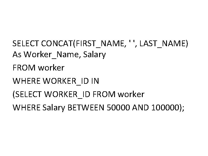 SELECT CONCAT(FIRST_NAME, ' ', LAST_NAME) As Worker_Name, Salary FROM worker WHERE WORKER_ID IN (SELECT SELECT CONCAT(FIRST_NAME, ' ', LAST_NAME) As Worker_Name, Salary FROM worker WHERE WORKER_ID IN (SELECT