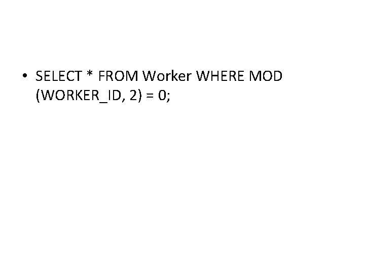 • SELECT * FROM Worker WHERE MOD (WORKER_ID, 2) = 0; • SELECT * FROM Worker WHERE MOD (WORKER_ID, 2) = 0;