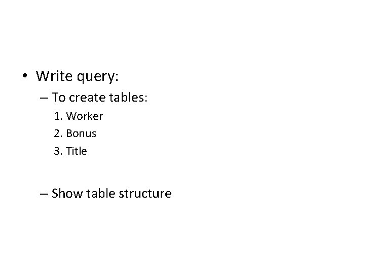 • Write query: – To create tables: 1. Worker 2. Bonus 3. Title • Write query: – To create tables: 1. Worker 2. Bonus 3. Title