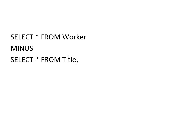 SELECT * FROM Worker MINUS SELECT * FROM Title; SELECT * FROM Worker MINUS SELECT * FROM Title;