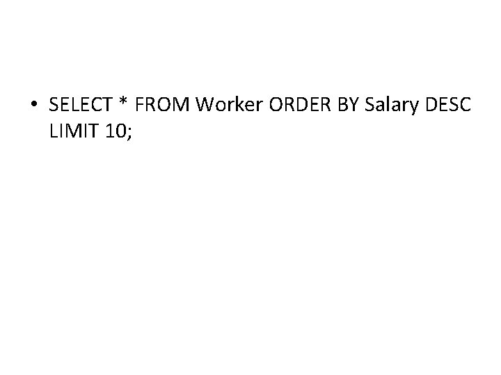 • SELECT * FROM Worker ORDER BY Salary DESC LIMIT 10; • SELECT * FROM Worker ORDER BY Salary DESC LIMIT 10;