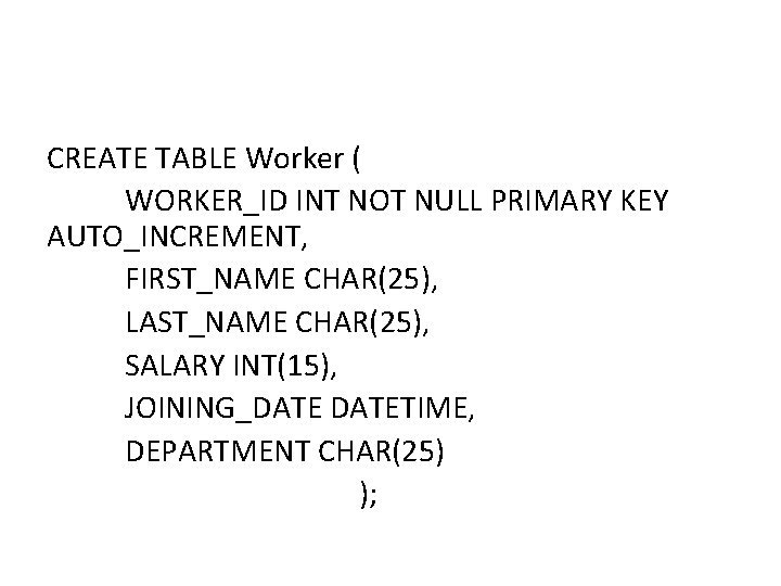 CREATE TABLE Worker ( WORKER_ID INT NOT NULL PRIMARY KEY AUTO_INCREMENT, FIRST_NAME CHAR(25), LAST_NAME CREATE TABLE Worker ( WORKER_ID INT NOT NULL PRIMARY KEY AUTO_INCREMENT, FIRST_NAME CHAR(25), LAST_NAME