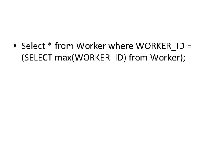 • Select * from Worker where WORKER_ID = (SELECT max(WORKER_ID) from Worker); • Select * from Worker where WORKER_ID = (SELECT max(WORKER_ID) from Worker);
