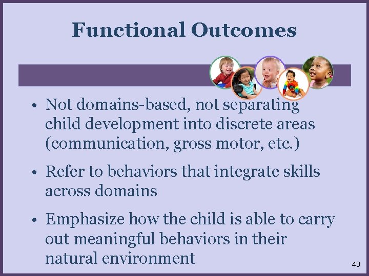 Functional Outcomes • Not domains-based, not separating child development into discrete areas (communication, gross