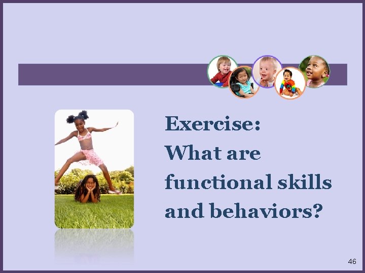 Exercise: What are functional skills and behaviors? 46 