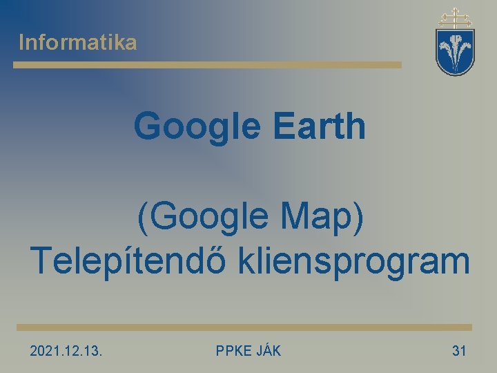 Informatika Google Earth (Google Map) Telepítendő kliensprogram 2021. 12. 13. PPKE JÁK 31 